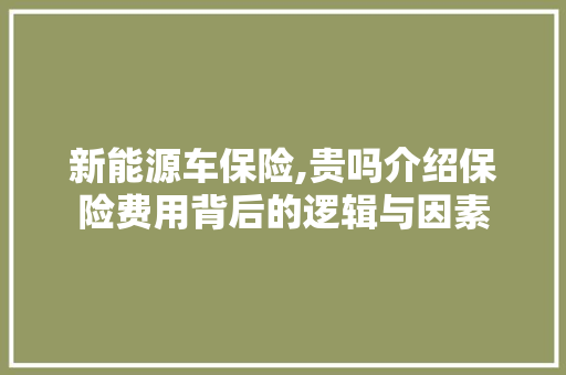 新能源车保险,贵吗介绍保险费用背后的逻辑与因素