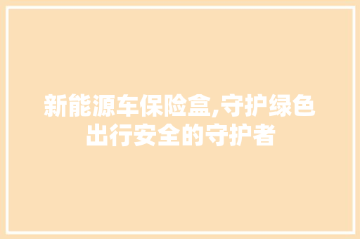 新能源车保险盒,守护绿色出行安全的守护者