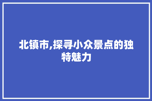 北镇市,探寻小众景点的独特魅力