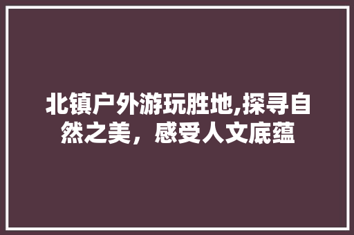 北镇户外游玩胜地,探寻自然之美，感受人文底蕴