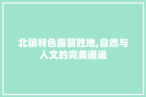 北镇特色露营胜地,自然与人文的完美邂逅