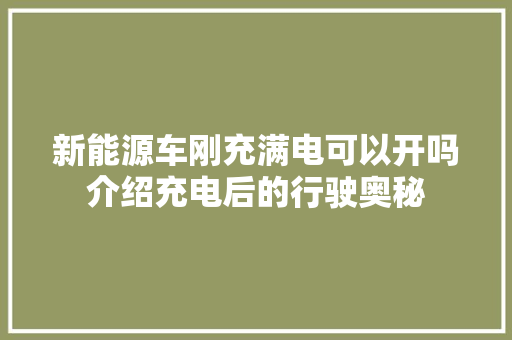 新能源车刚充满电可以开吗介绍充电后的行驶奥秘