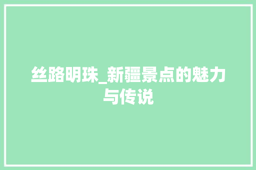 丝路明珠_新疆景点的魅力与传说  第1张