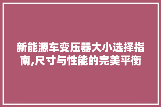 新能源车变压器大小选择指南,尺寸与性能的完美平衡