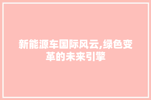 新能源车国际风云,绿色变革的未来引擎