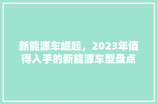 新能源车崛起，2023年值得入手的新能源车型盘点