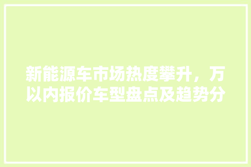 新能源车市场热度攀升，万以内报价车型盘点及趋势分析