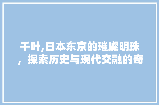 千叶,日本东京的璀璨明珠，探索历史与现代交融的奇妙之旅