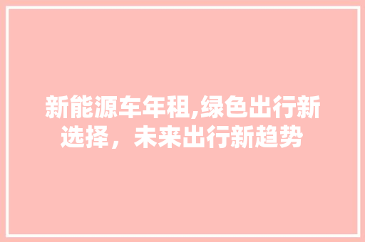 新能源车年租,绿色出行新选择，未来出行新趋势