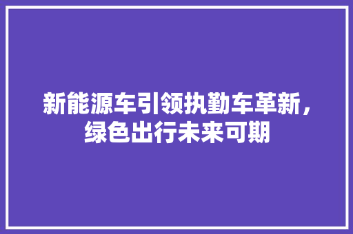 新能源车引领执勤车革新，绿色出行未来可期