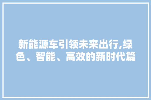 新能源车引领未来出行,绿色、智能、高效的新时代篇章