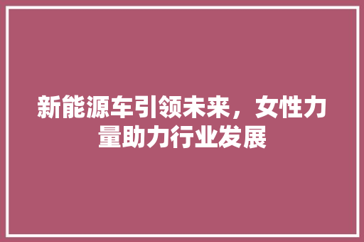 新能源车引领未来，女性力量助力行业发展