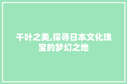 千叶之美,探寻日本文化瑰宝的梦幻之地