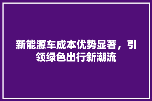 新能源车成本优势显著，引领绿色出行新潮流  第1张