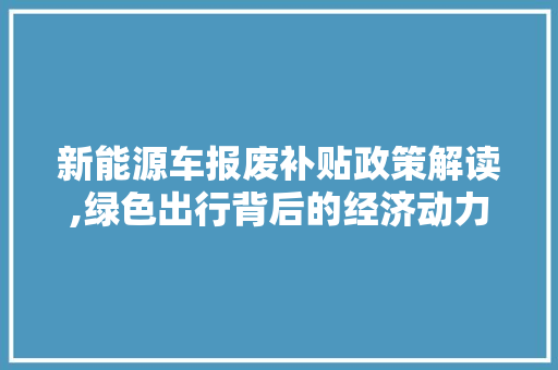 新能源车报废补贴政策解读,绿色出行背后的经济动力