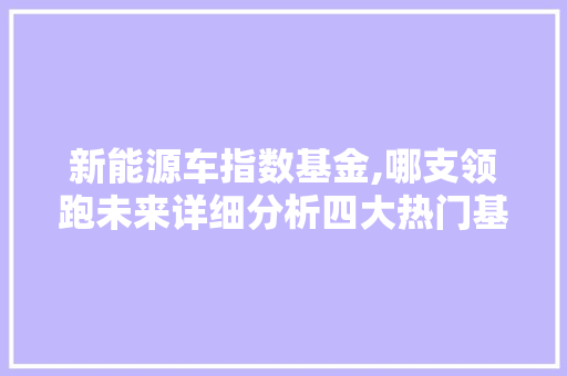 新能源车指数基金,哪支领跑未来详细分析四大热门基金表现