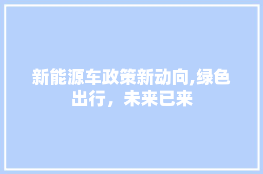 新能源车政策新动向,绿色出行，未来已来