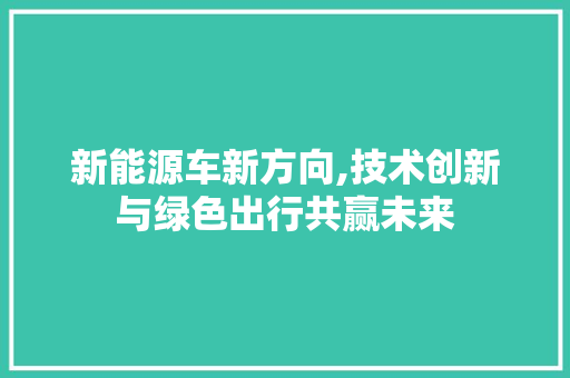 新能源车新方向,技术创新与绿色出行共赢未来