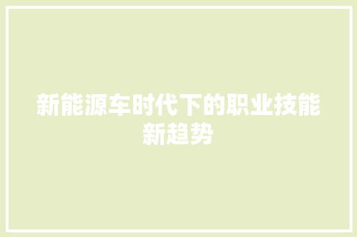 新能源车时代下的职业技能新趋势