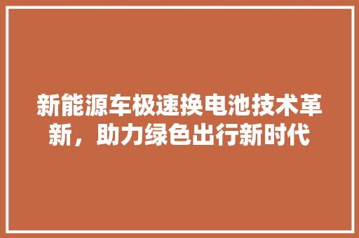 新能源车极速换电池技术革新，助力绿色出行新时代