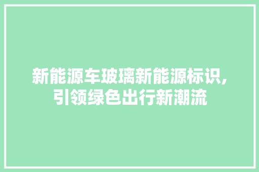 新能源车玻璃新能源标识,引领绿色出行新潮流