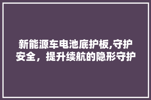 新能源车电池底护板,守护安全，提升续航的隐形守护者  第1张