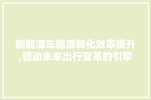 新能源车能源转化效率提升,驱动未来出行变革的引擎