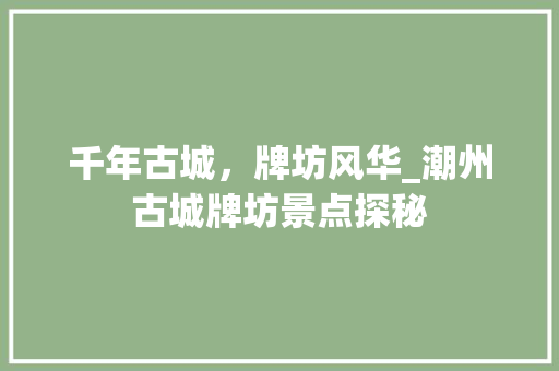 千年古城，牌坊风华_潮州古城牌坊景点探秘