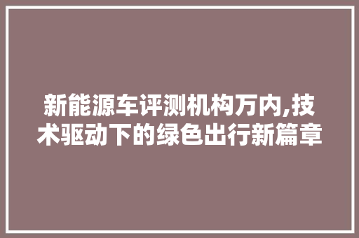 新能源车评测机构万内,技术驱动下的绿色出行新篇章