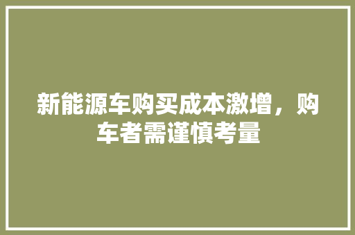 新能源车购买成本激增，购车者需谨慎考量