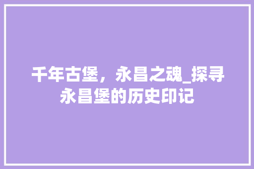 千年古堡，永昌之魂_探寻永昌堡的历史印记