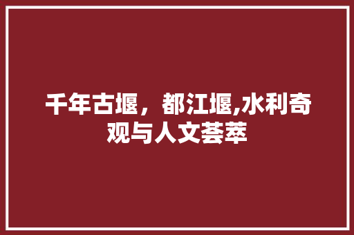 千年古堰，都江堰,水利奇观与人文荟萃