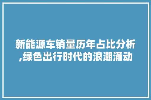 新能源车销量历年占比分析,绿色出行时代的浪潮涌动