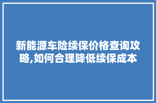 新能源车险续保价格查询攻略,如何合理降低续保成本