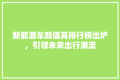 新能源车颜值高排行榜出炉，引领未来出行潮流