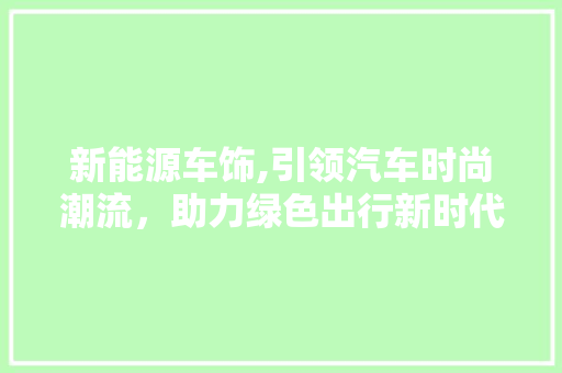 新能源车饰,引领汽车时尚潮流，助力绿色出行新时代