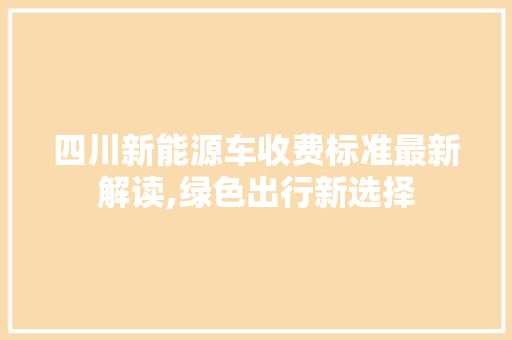 四川新能源车收费标准最新解读,绿色出行新选择