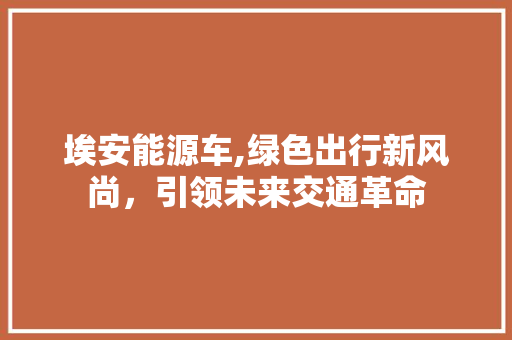 埃安能源车,绿色出行新风尚，引领未来交通革命