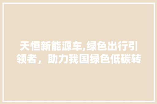 天恒新能源车,绿色出行引领者，助力我国绿色低碳转型  第1张