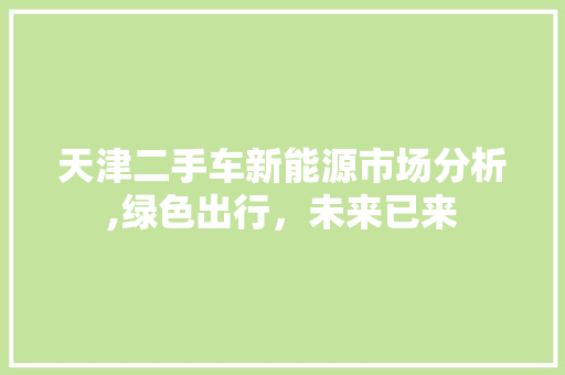 天津二手车新能源市场分析,绿色出行，未来已来  第1张