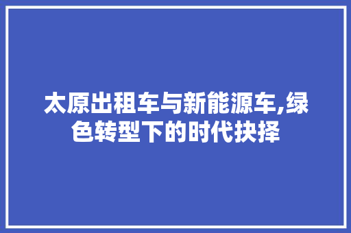 太原出租车与新能源车,绿色转型下的时代抉择