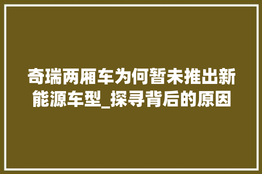 奇瑞两厢车为何暂未推出新能源车型_探寻背后的原因与市场步骤