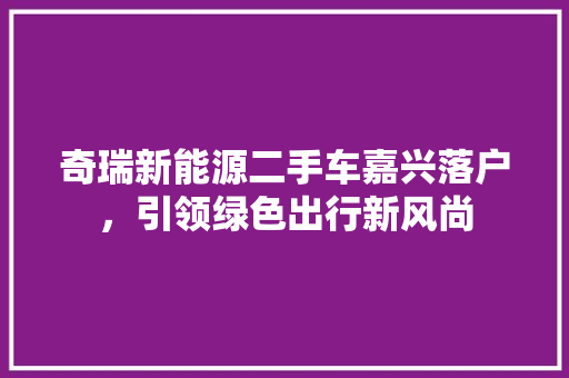 奇瑞新能源二手车嘉兴落户，引领绿色出行新风尚