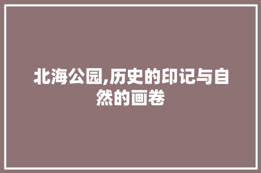 北海公园,历史的印记与自然的画卷