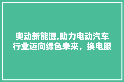 奥动新能源,助力电动汽车行业迈向绿色未来，换电服务覆盖多款车型