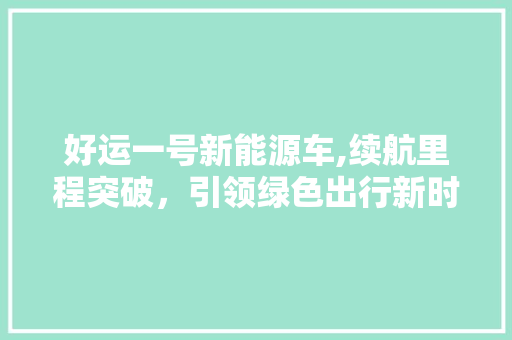 好运一号新能源车,续航里程突破，引领绿色出行新时代