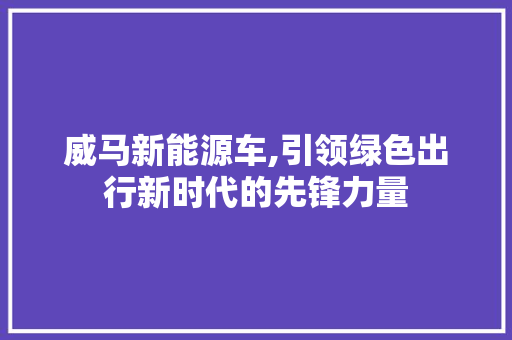 威马新能源车,引领绿色出行新时代的先锋力量