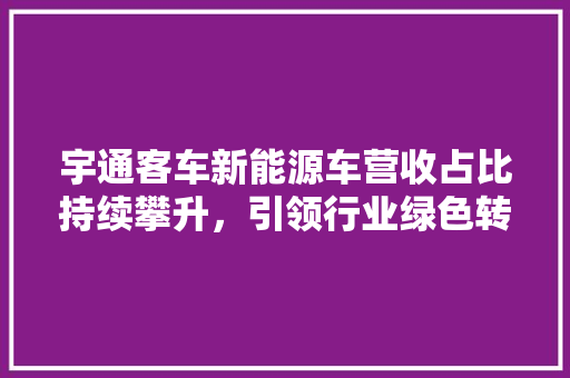 宇通客车新能源车营收占比持续攀升，引领行业绿色转型新潮流