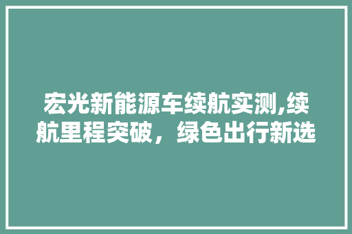 宏光新能源车续航实测,续航里程突破，绿色出行新选择