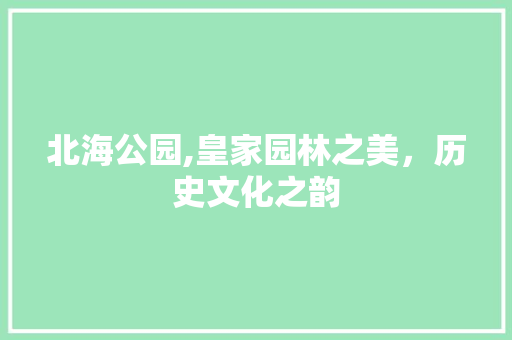 北海公园,皇家园林之美，历史文化之韵